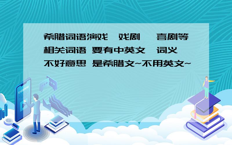 希腊词语演戏,戏剧 ,喜剧等相关词语 要有中英文,词义,不好意思 是希腊文~不用英文~