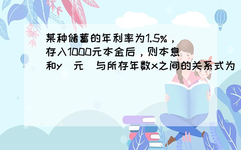 某种储蓄的年利率为1.5%，存入1000元本金后，则本息和y（元）与所存年数x之间的关系式为______，3年后的本息和