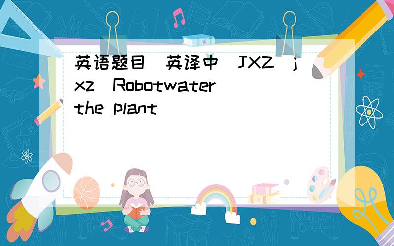 英语题目(英译中)JXZ(jxz)Robotwater the plant