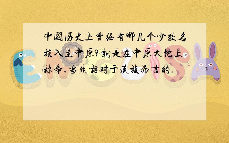 中国历史上曾经有哪几个少数名族入主中原?就是在中原大地上称帝,当然相对于汉族而言的.