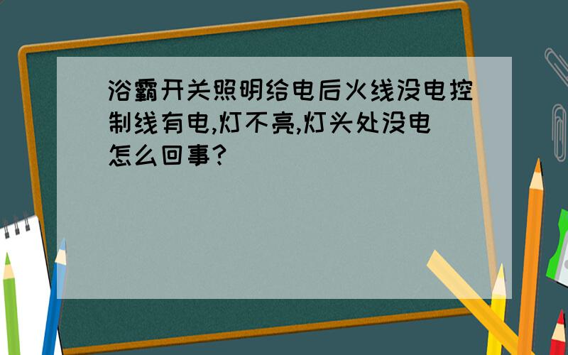 浴霸开关照明给电后火线没电控制线有电,灯不亮,灯头处没电怎么回事?