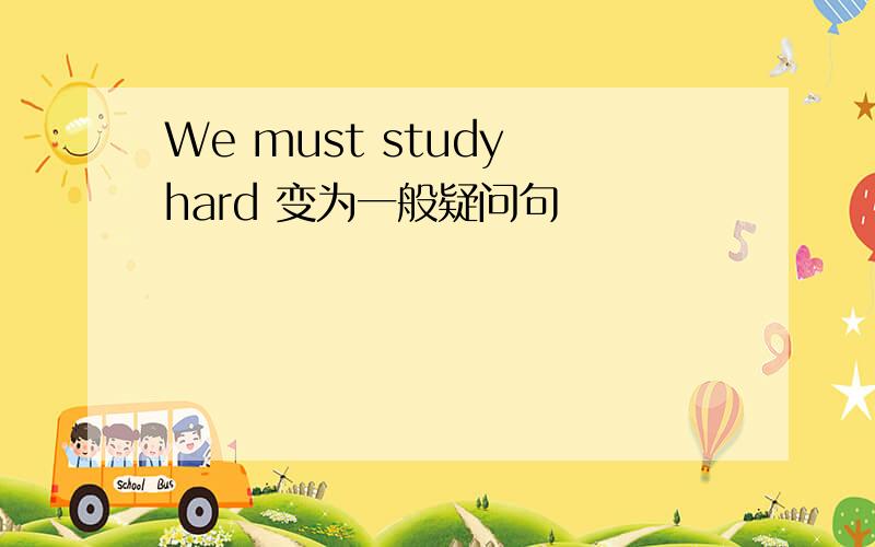 We must study hard 变为一般疑问句