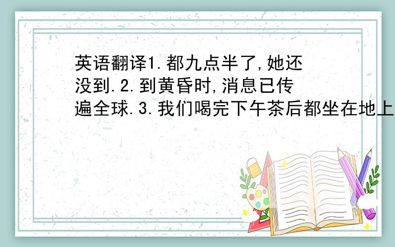 英语翻译1.都九点半了,她还没到.2.到黄昏时,消息已传遍全球.3.我们喝完下午茶后都坐在地上.4.我们很晚到电影院,电