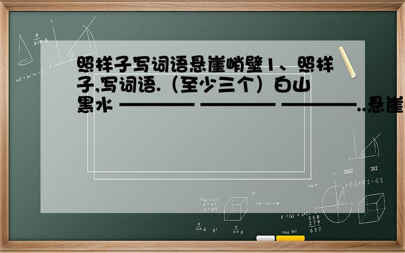 照样子写词语悬崖峭壁1、照样子,写词语.（至少三个）白山黑水 ———— ———— ————..悬崖峭壁 ———— ———