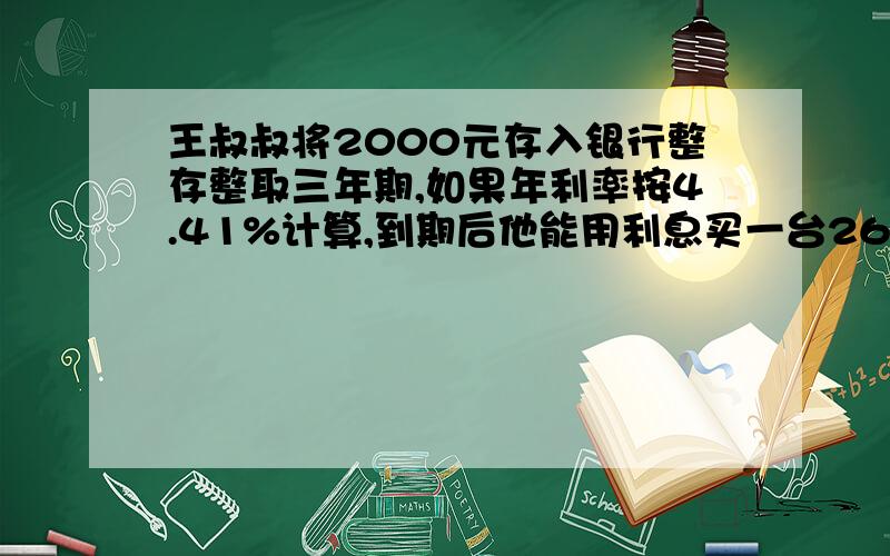 王叔叔将2000元存入银行整存整取三年期,如果年利率按4.41%计算,到期后他能用利息买一台260元的电视柜吗?