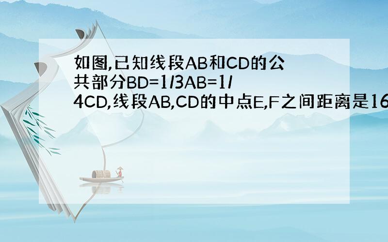 如图,已知线段AB和CD的公共部分BD=1/3AB=1/4CD,线段AB,CD的中点E,F之间距离是16cm,求AB和C