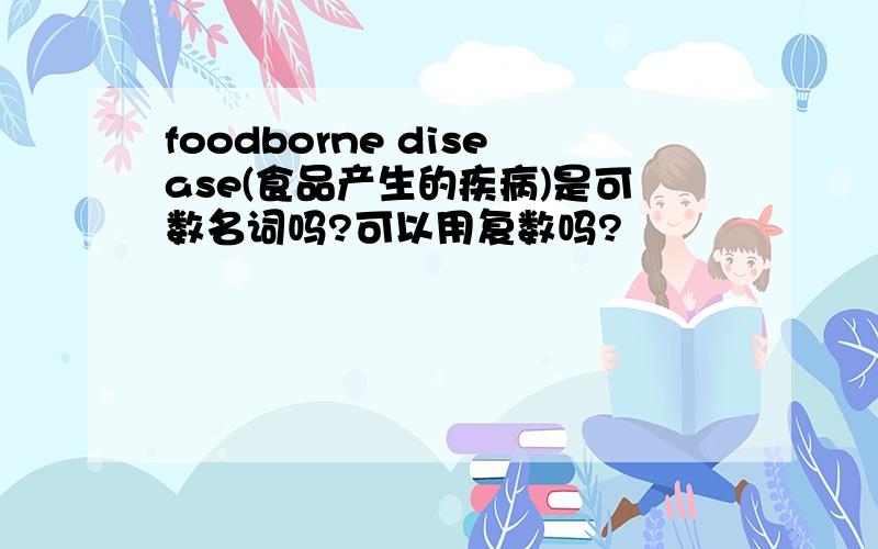 foodborne disease(食品产生的疾病)是可数名词吗?可以用复数吗?