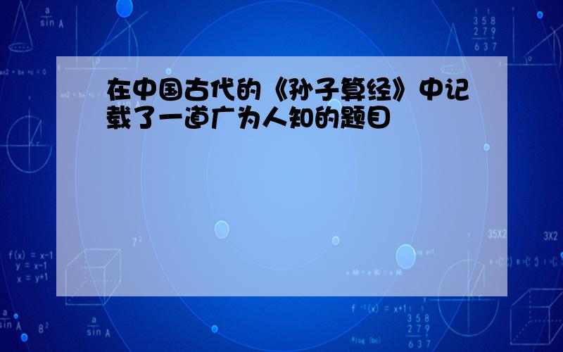 在中国古代的《孙子算经》中记载了一道广为人知的题目