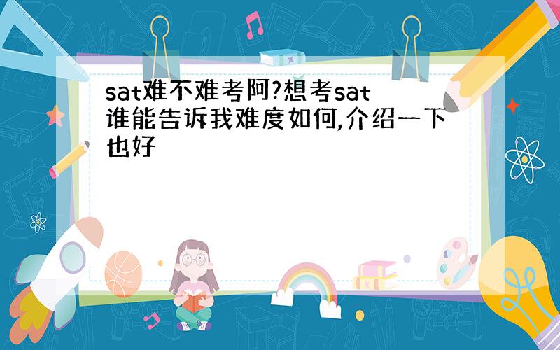 sat难不难考阿?想考sat谁能告诉我难度如何,介绍一下也好