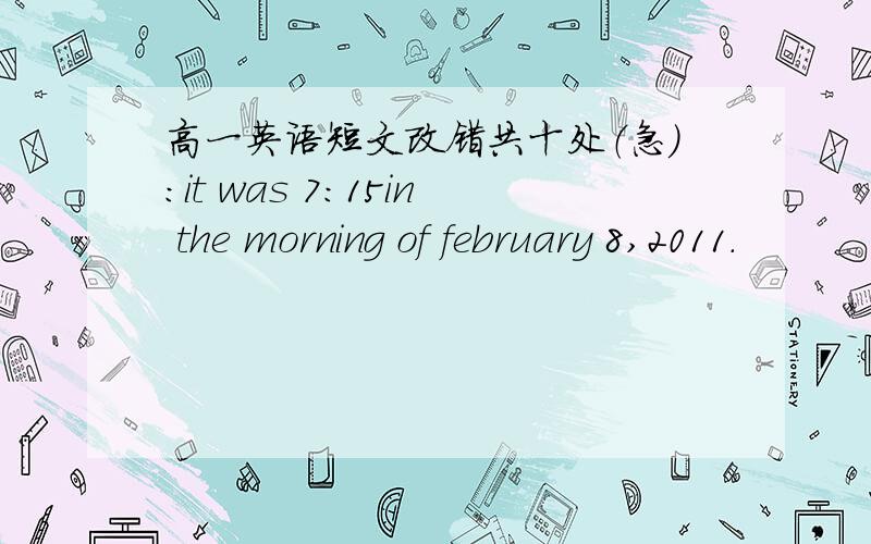 高一英语短文改错共十处（急）：it was 7:15in the morning of february 8,2011.