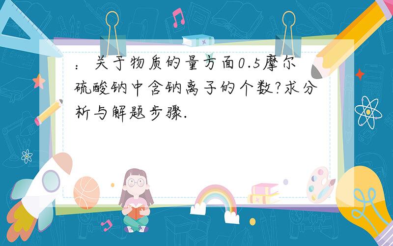 ：关于物质的量方面0.5摩尔硫酸钠中含钠离子的个数?求分析与解题步骤.