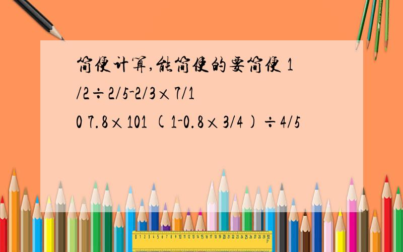 简便计算,能简使的要简便 1/2÷2/5-2/3×7/10 7.8×101 (1-0.8×3/4)÷4/5