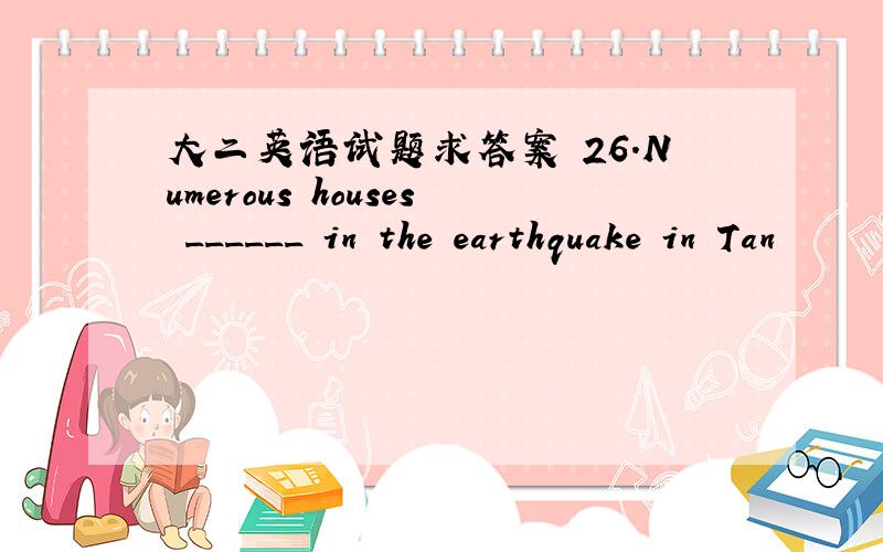 大二英语试题求答案 26.Numerous houses ______ in the earthquake in Tan