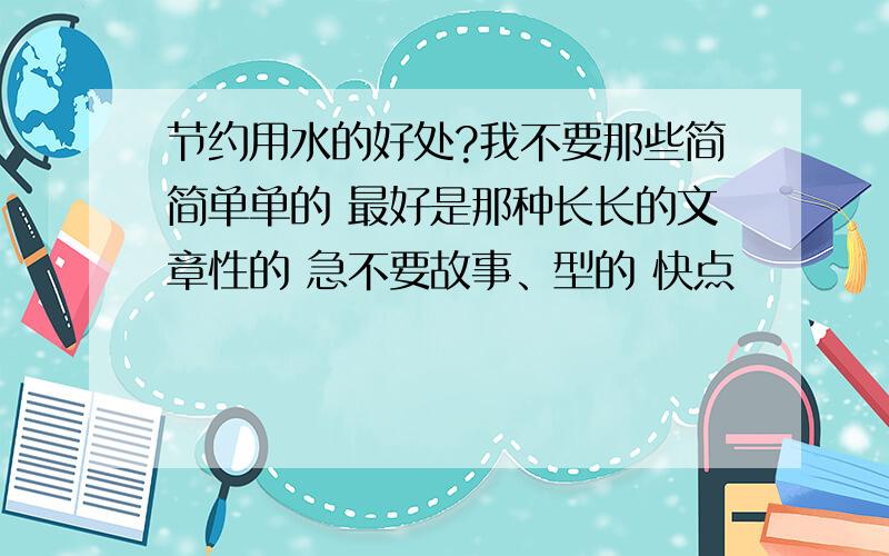 节约用水的好处?我不要那些简简单单的 最好是那种长长的文章性的 急不要故事、型的 快点