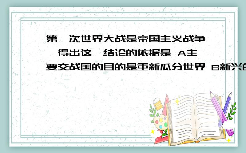 第一次世界大战是帝国主义战争,得出这一结论的依据是 A主要交战国的目的是重新瓜分世界 B新兴的帝国