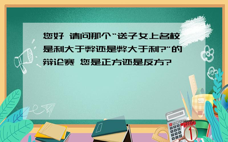 您好 请问那个“送子女上名校是利大于弊还是弊大于利?”的辩论赛 您是正方还是反方?