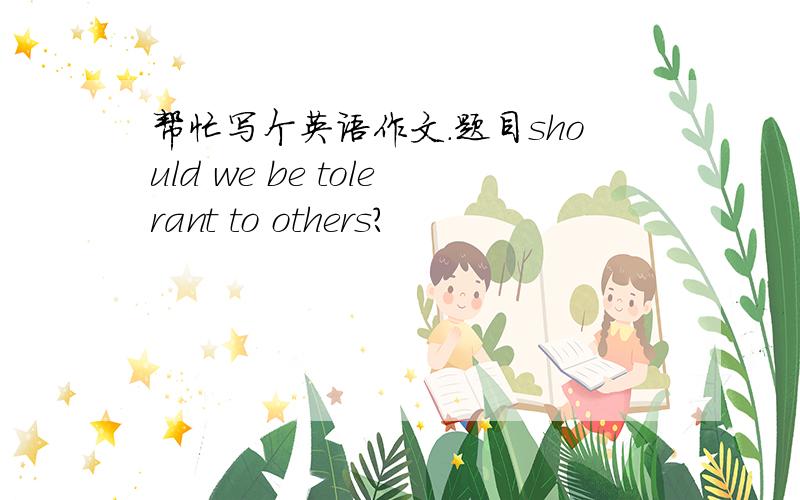 帮忙写个英语作文.题目should we be tolerant to others?