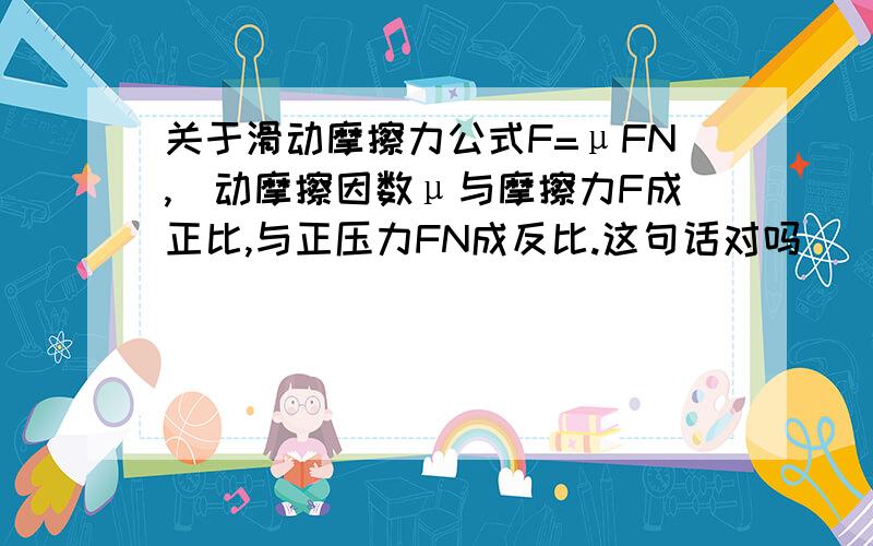 关于滑动摩擦力公式F=μFN,．动摩擦因数μ与摩擦力F成正比,与正压力FN成反比.这句话对吗