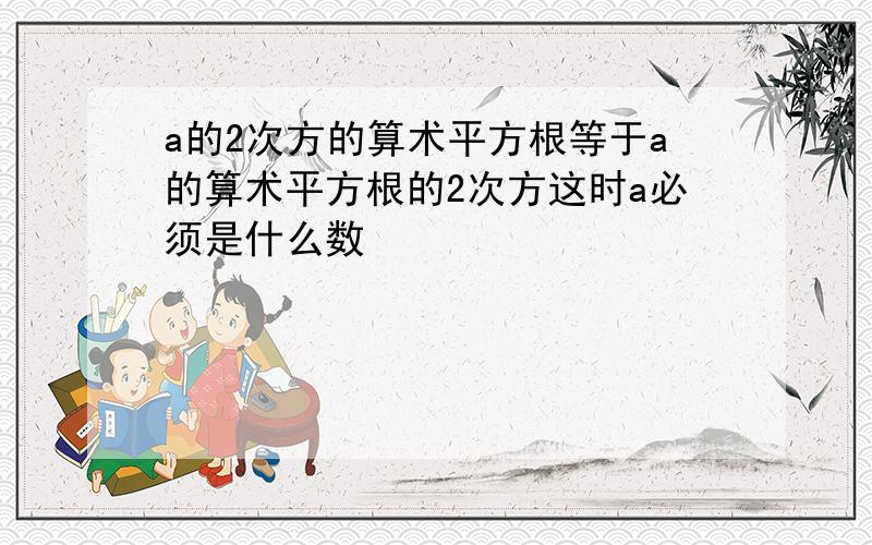 a的2次方的算术平方根等于a的算术平方根的2次方这时a必须是什么数