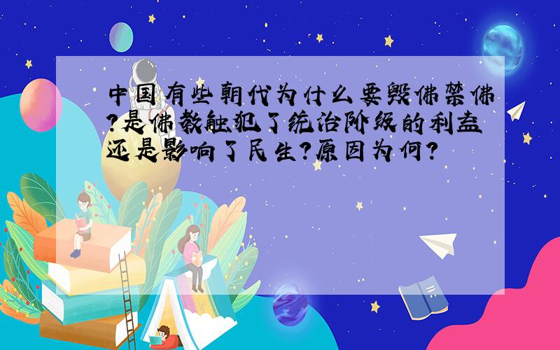 中国有些朝代为什么要毁佛禁佛?是佛教触犯了统治阶级的利益还是影响了民生?原因为何?