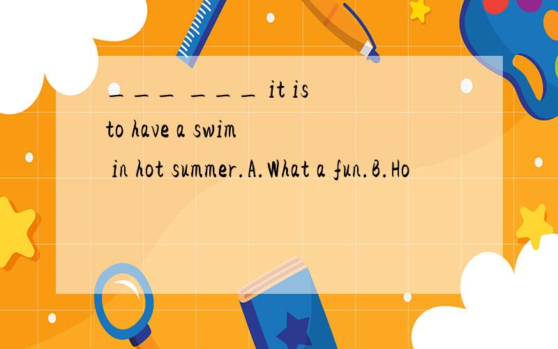 ___ ___ it is to have a swim in hot summer.A.What a fun.B.Ho