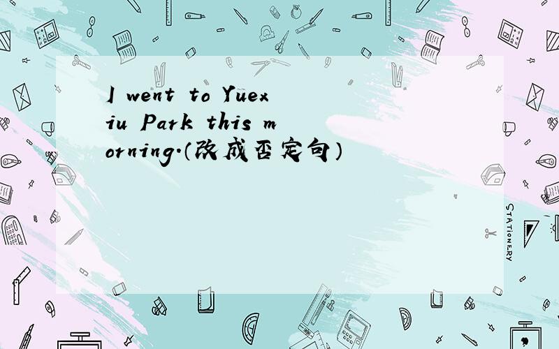 I went to Yuexiu Park this morning.（改成否定句）