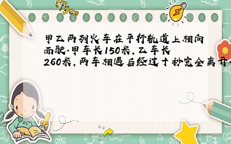 甲乙两列火车在平行轨道上相向而驶.甲车长150米,乙车长260米,两车相遇后经过十秒完全离开.若甲的平均速度比乙的每秒快