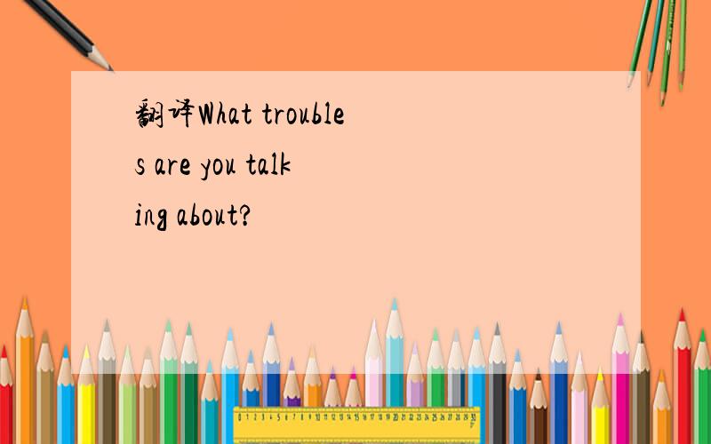 翻译What troubles are you talking about?