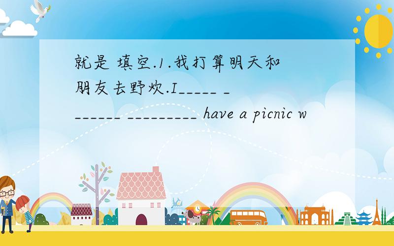 就是 填空.1.我打算明天和朋友去野炊.I_____ _______ _________ have a picnic w