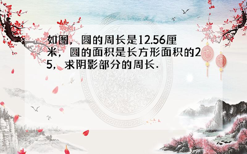 如图，圆的周长是12.56厘米，圆的面积是长方形面积的25，求阴影部分的周长．