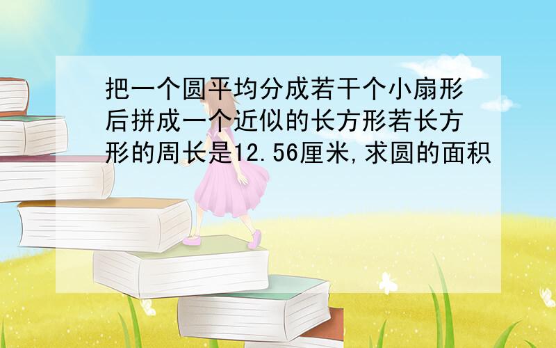 把一个圆平均分成若干个小扇形后拼成一个近似的长方形若长方形的周长是12.56厘米,求圆的面积