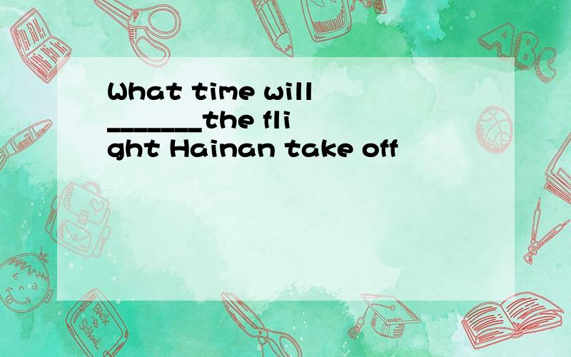 What time will_______the flight Hainan take off