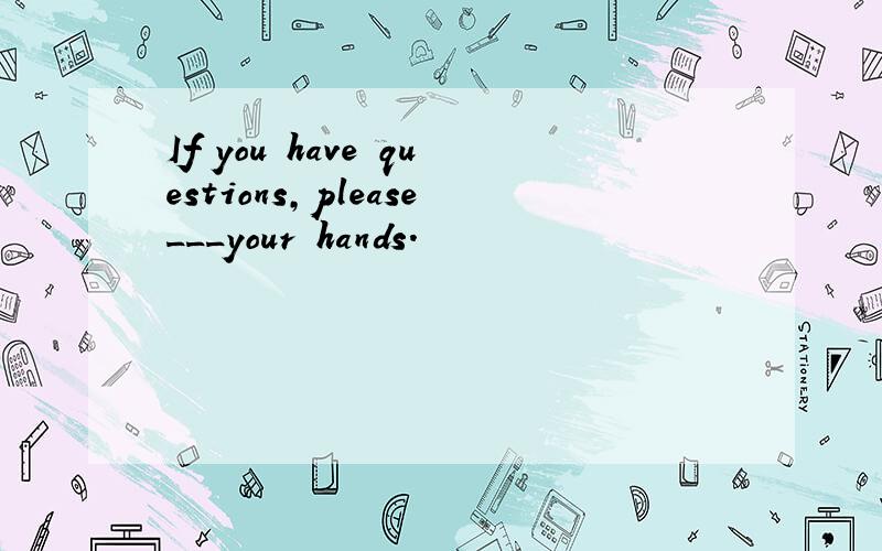 If you have questions,please___your hands.