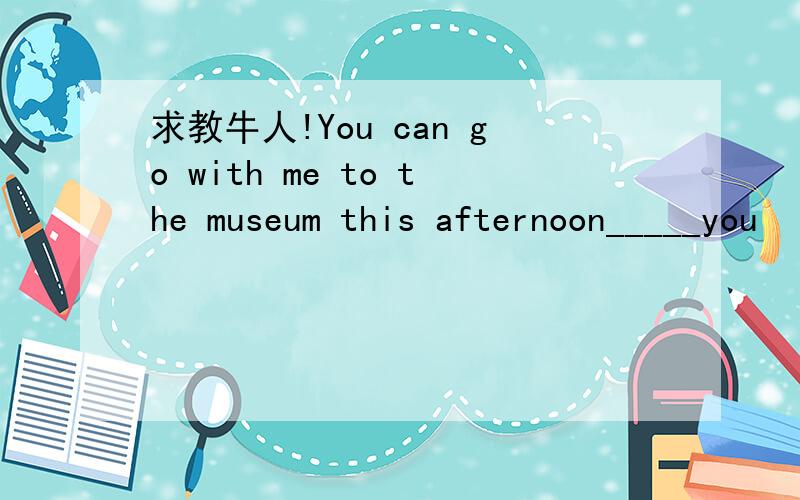 求教牛人!You can go with me to the museum this afternoon_____you