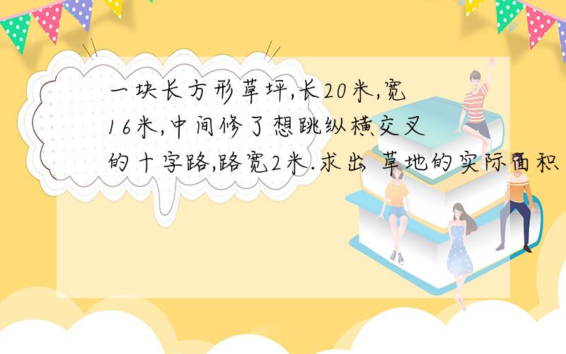 一块长方形草坪,长20米,宽16米,中间修了想跳纵横交叉的十字路,路宽2米.求出 草地的实际面积