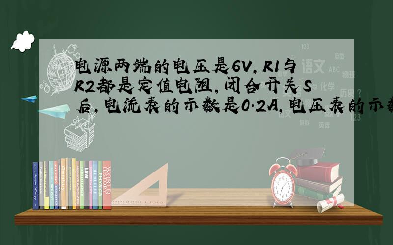 电源两端的电压是6V,R1与R2都是定值电阻,闭合开关S后,电流表的示数是0.2A,电压表的示数是4V