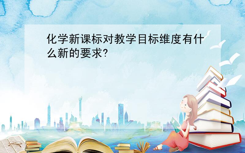 化学新课标对教学目标维度有什么新的要求?