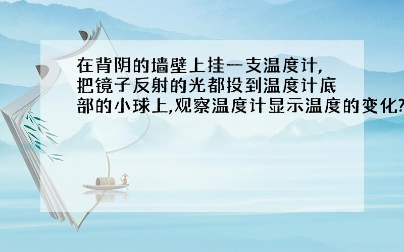 在背阴的墙壁上挂一支温度计,把镜子反射的光都投到温度计底部的小球上,观察温度计显示温度的变化?