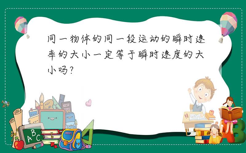 同一物体的同一段运动的瞬时速率的大小一定等于瞬时速度的大小吗?