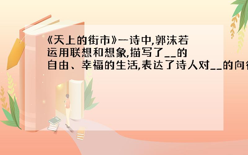 《天上的街市》一诗中,郭沫若运用联想和想象,描写了__的自由、幸福的生活,表达了诗人对__的向往和追求