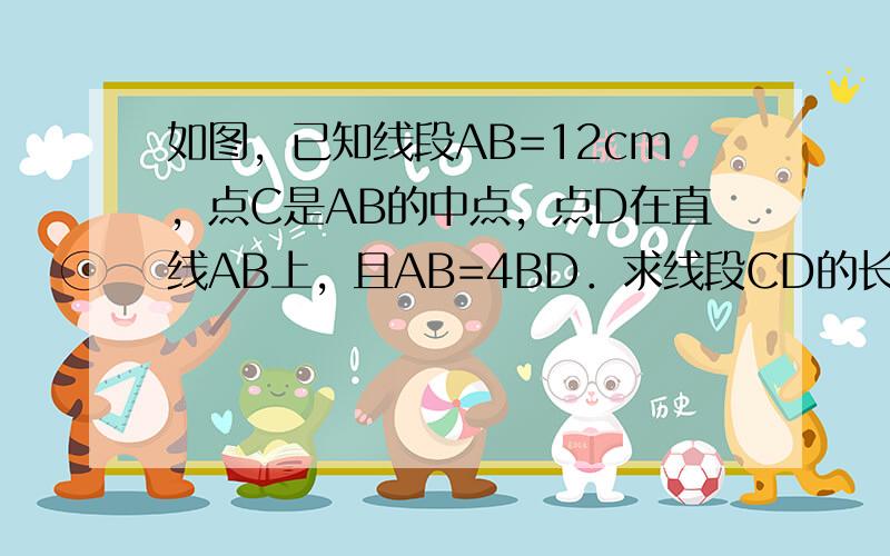 如图，已知线段AB=12cm，点C是AB的中点，点D在直线AB上，且AB=4BD．求线段CD的长．