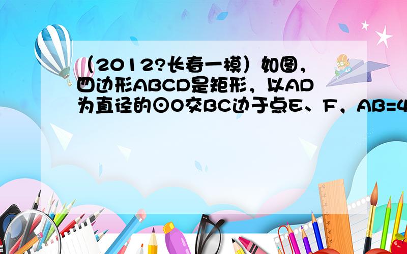 （2012?长春一模）如图，四边形ABCD是矩形，以AD为直径的⊙O交BC边于点E、F，AB=4，AD=12．求线段EF