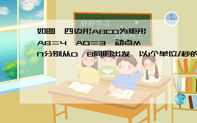 如图,四边形ABCD为矩形,AB＝4,AD＝3,动点M、N分别从D、B同时出发,以1个单位/秒的速度运动,点M沿DA向终