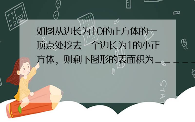 如图从边长为10的正方体的一顶点处挖去一个边长为1的小正方体，则剩下图形的表面积为______．