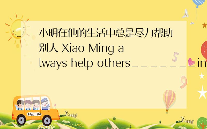 小明在他的生活中总是尽力帮助别人 Xiao Ming always help others_______in his l