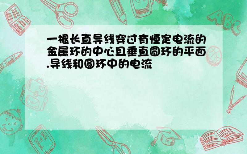 一根长直导线穿过有恒定电流的金属环的中心且垂直圆环的平面.导线和圆环中的电流