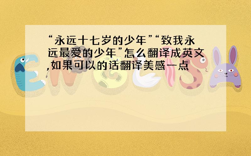 “永远十七岁的少年”“致我永远最爱的少年”怎么翻译成英文,如果可以的话翻译美感一点