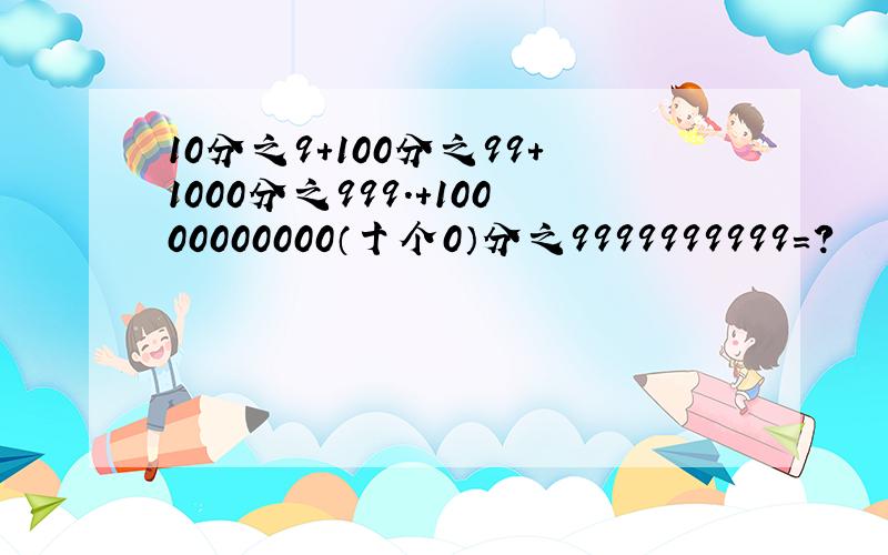 10分之9+100分之99+1000分之999.+10000000000（十个0）分之9999999999=?