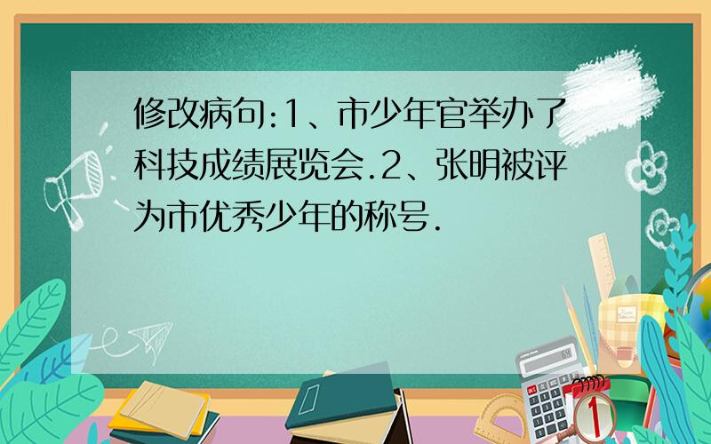 修改病句:1、市少年官举办了科技成绩展览会.2、张明被评为市优秀少年的称号.