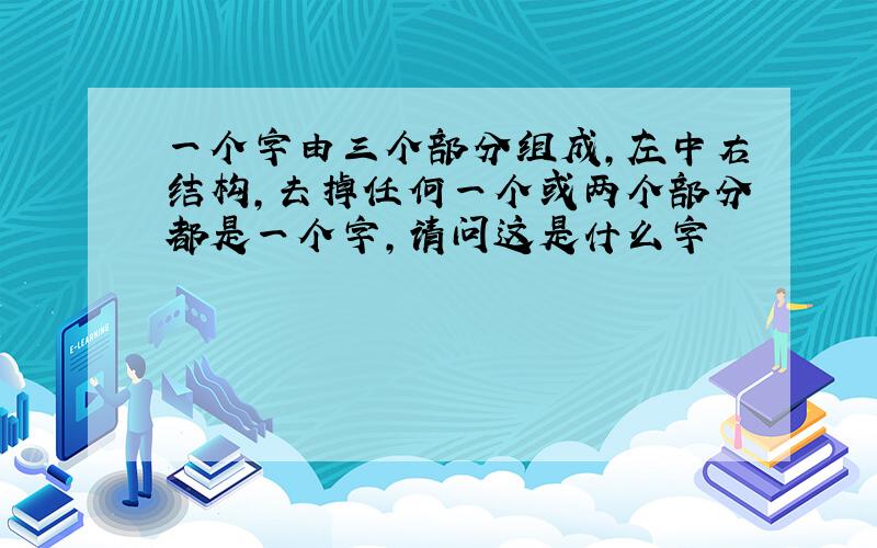 一个字由三个部分组成,左中右结构,去掉任何一个或两个部分都是一个字,请问这是什么字